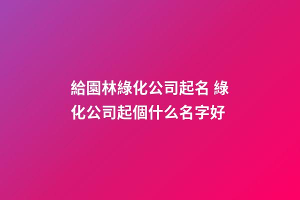給園林綠化公司起名 綠化公司起個什么名字好-第1張-公司起名-玄機派